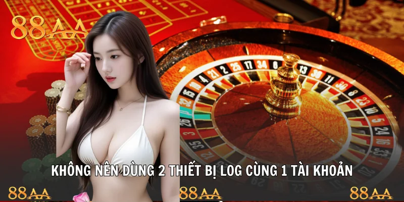 Không nên dùng 2 thiết bị log cùng 1 tài khoản